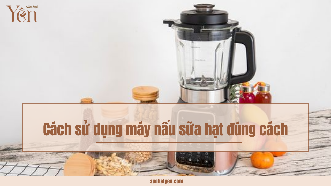 Cách sử dụng máy nấu sữa hạt đúng cách - Sữa Hạt Yên